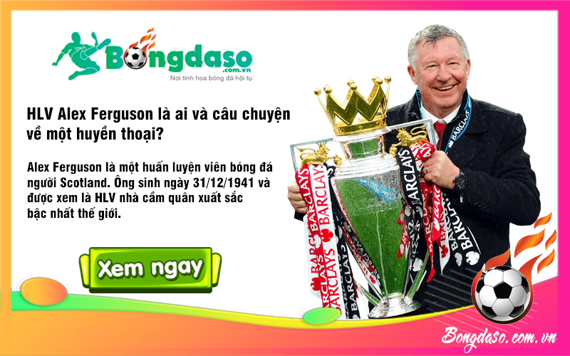 HLV Alex Ferguson là ai và câu chuyện về một huyền thoại?
